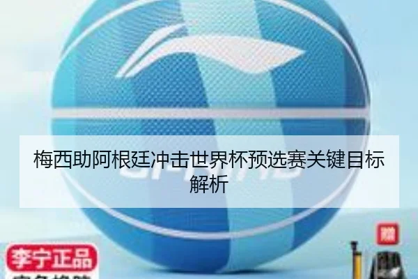 梅西助阿根廷冲击世界杯预选赛关键目标解析